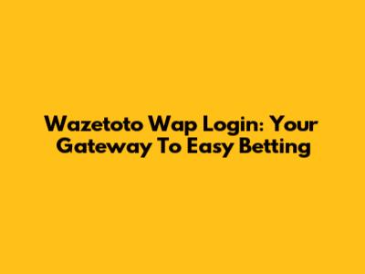 Wazetoto Wap Login: Your Gateway To Easy Betting