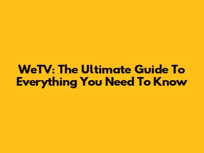 WeTV: The Ultimate Guide To Everything You Need To Know