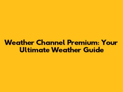 Weather Channel Premium: Your Ultimate Weather Guide