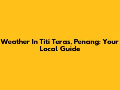 Weather In Titi Teras, Penang: Your Local Guide