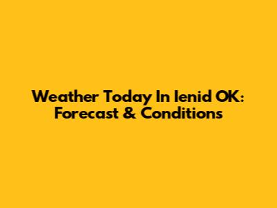 Weather Today In Ienid OK: Forecast & Conditions