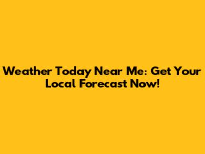 Weather Today Near Me: Get Your Local Forecast Now!