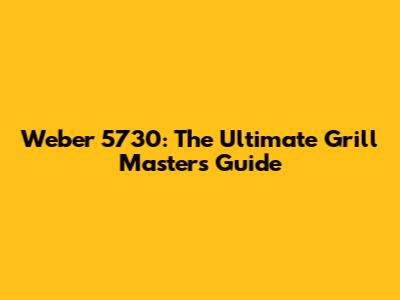 Weber 5730: The Ultimate Grill Master's Guide