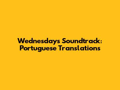 Wednesday's Soundtrack: Portuguese Translations