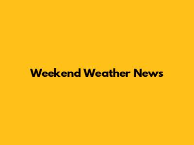 Weekend Weather News