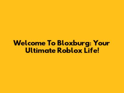 Welcome To Bloxburg: Your Ultimate Roblox Life!