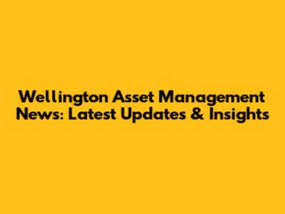 Wellington Asset Management News: Latest Updates & Insights