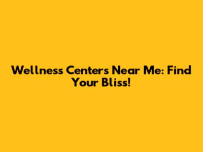 Wellness Centers Near Me: Find Your Bliss!