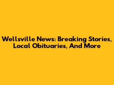 Wellsville News: Breaking Stories, Local Obituaries, And More
