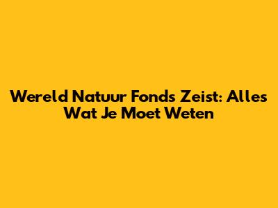 Wereld Natuur Fonds Zeist: Alles Wat Je Moet Weten