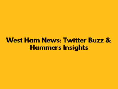 West Ham News: Twitter Buzz & Hammers Insights