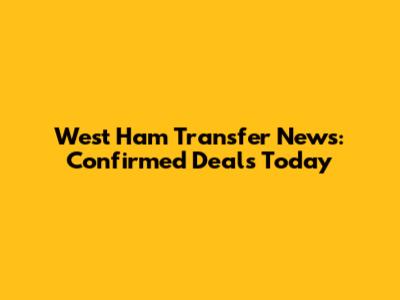 West Ham Transfer News: Confirmed Deals Today
