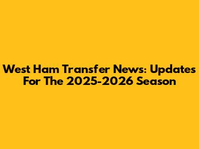 West Ham Transfer News: Updates For The 2025-2026 Season