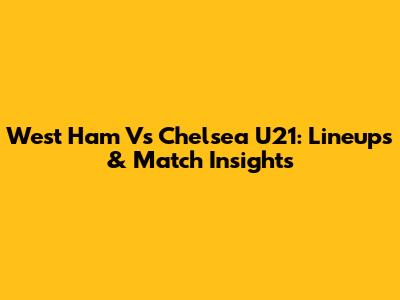 West Ham Vs Chelsea U21: Lineups & Match Insights