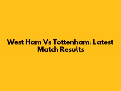 West Ham Vs Tottenham: Latest Match Results