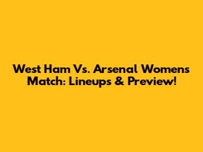 West Ham Vs. Arsenal Women's Match: Lineups & Preview!