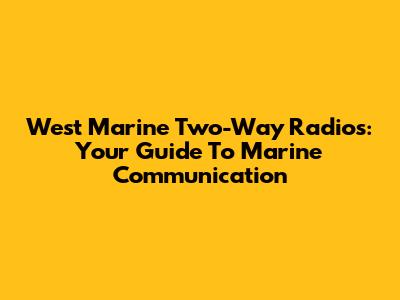 West Marine Two-Way Radios: Your Guide To Marine Communication