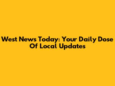 West News Today: Your Daily Dose Of Local Updates