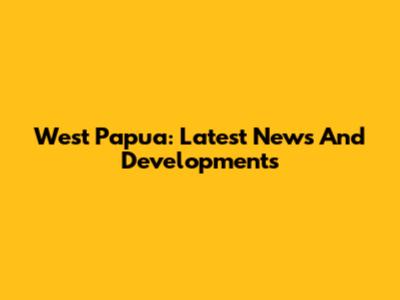 West Papua: Latest News And Developments