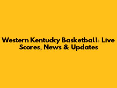 Western Kentucky Basketball: Live Scores, News & Updates