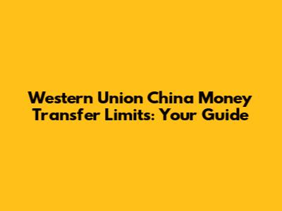 Western Union China Money Transfer Limits: Your Guide