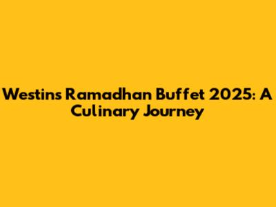 Westin's Ramadhan Buffet 2025: A Culinary Journey