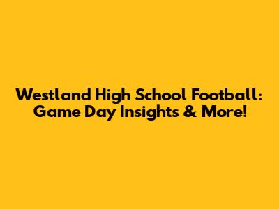 Westland High School Football: Game Day Insights & More!