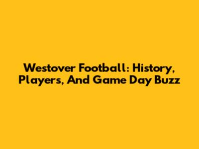 Westover Football: History, Players, And Game Day Buzz