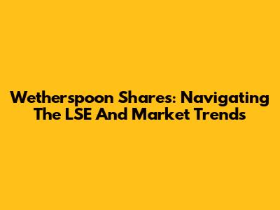 Wetherspoon Shares: Navigating The LSE And Market Trends