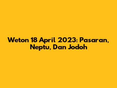 Weton 18 April 2023: Pasaran, Neptu, Dan Jodoh