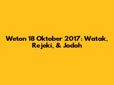 Weton 18 Oktober 2017: Watak, Rejeki, & Jodoh