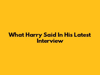What Harry Said In His Latest Interview