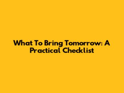 What To Bring Tomorrow: A Practical Checklist