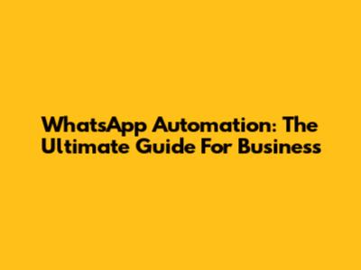 WhatsApp Automation: The Ultimate Guide For Business