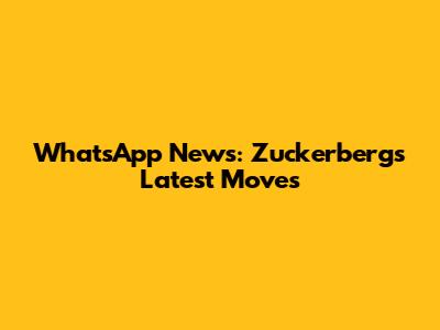 WhatsApp News: Zuckerberg's Latest Moves