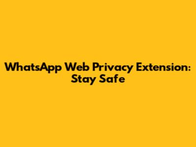 WhatsApp Web Privacy Extension: Stay Safe