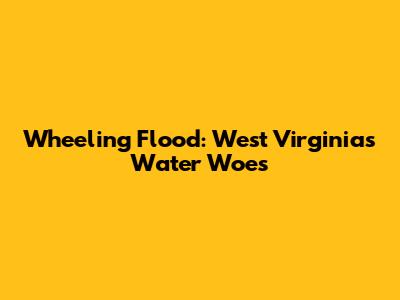Wheeling Flood: West Virginia's Water Woes