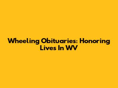 Wheeling Obituaries: Honoring Lives In WV