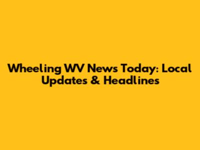 Wheeling WV News Today: Local Updates & Headlines