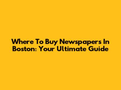 Where To Buy Newspapers In Boston: Your Ultimate Guide