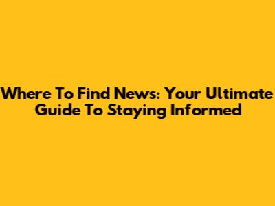 Where To Find News: Your Ultimate Guide To Staying Informed