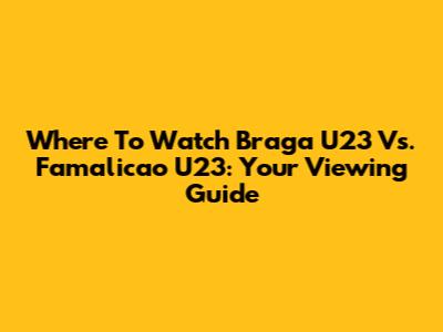 Where To Watch Braga U23 Vs. Famalicao U23: Your Viewing Guide