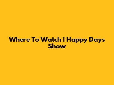 Where To Watch I Happy Days Show