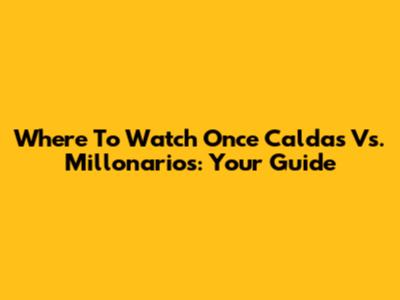 Where To Watch Once Caldas Vs. Millonarios: Your Guide