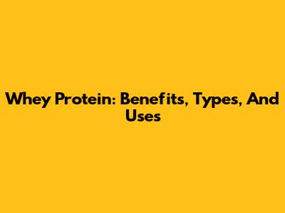 Whey Protein: Benefits, Types, And Uses