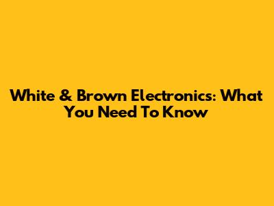 White & Brown Electronics: What You Need To Know