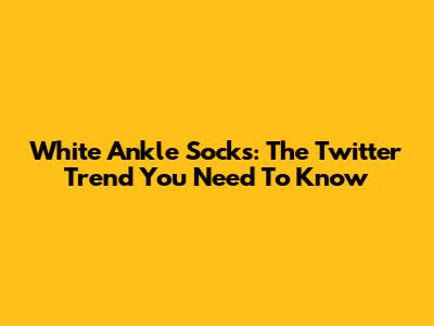 White Ankle Socks: The Twitter Trend You Need To Know