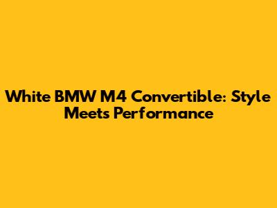 White BMW M4 Convertible: Style Meets Performance