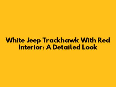 White Jeep Trackhawk With Red Interior: A Detailed Look
