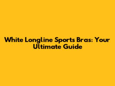 White Longline Sports Bras: Your Ultimate Guide